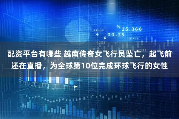 配资平台有哪些 越南传奇女飞行员坠亡，起飞前还在直播，为全球第10位完成环球飞行的女性