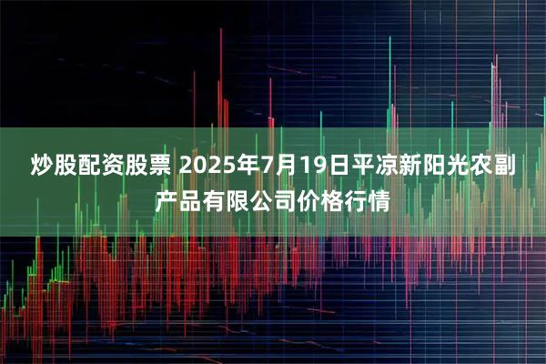 炒股配资股票 2025年7月19日平凉新阳光农副产品有限公司价格行情
