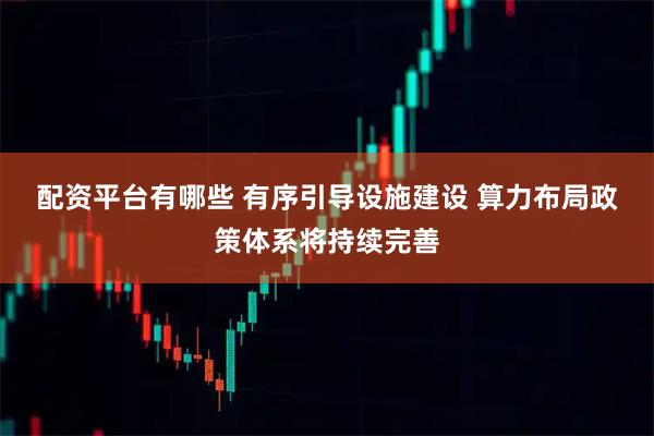 配资平台有哪些 有序引导设施建设 算力布局政策体系将持续完善