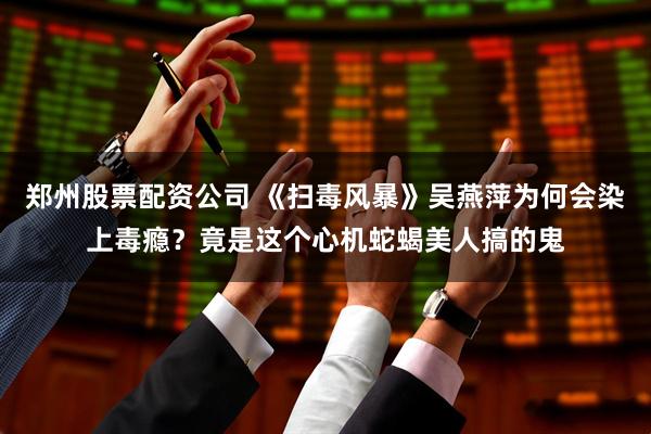 郑州股票配资公司 《扫毒风暴》吴燕萍为何会染上毒瘾？竟是这个心机蛇蝎美人搞的鬼