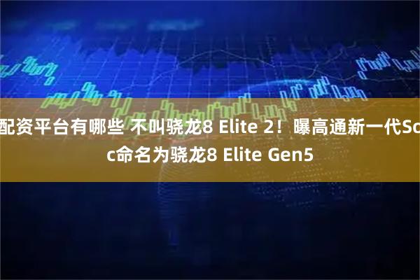 配资平台有哪些 不叫骁龙8 Elite 2！曝高通新一代Soc命名为骁龙8 Elite Gen5