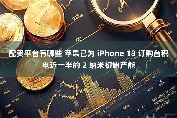 配资平台有哪些 苹果已为 iPhone 18 订购台积电近一半的 2 纳米初始产能