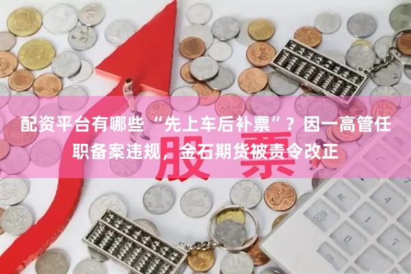 配资平台有哪些 “先上车后补票”？因一高管任职备案违规，金石期货被责令改正