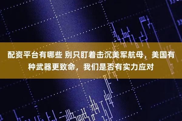 配资平台有哪些 别只盯着击沉美军航母，美国有种武器更致命，我们是否有实力应对