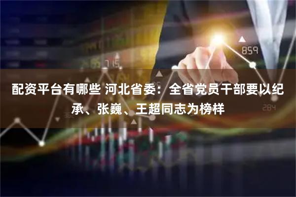 配资平台有哪些 河北省委：全省党员干部要以纪承、张巍、王超同志为榜样
