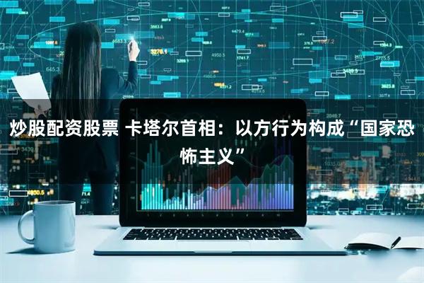 炒股配资股票 卡塔尔首相：以方行为构成“国家恐怖主义”