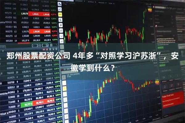 郑州股票配资公司 4年多“对照学习沪苏浙”，安徽学到什么？