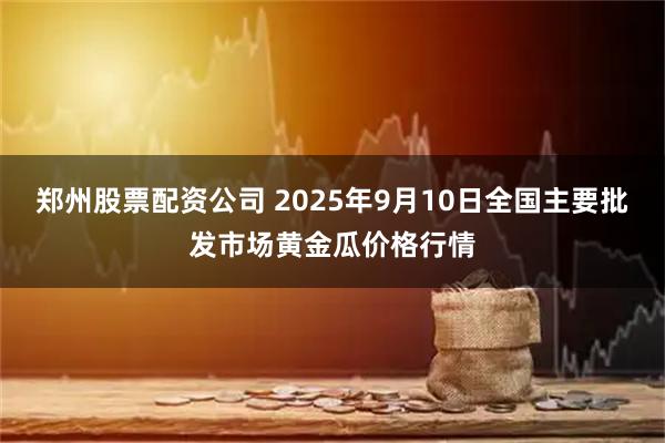 郑州股票配资公司 2025年9月10日全国主要批发市场黄金瓜价格行情