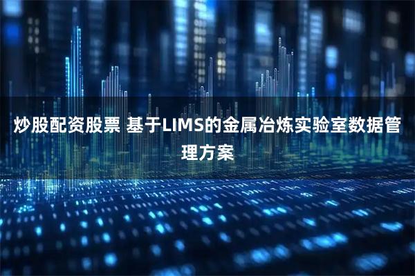 炒股配资股票 基于LIMS的金属冶炼实验室数据管理方案