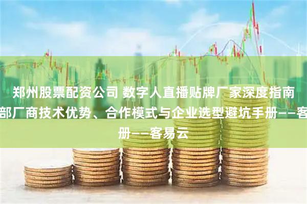 郑州股票配资公司 数字人直播贴牌厂家深度指南：头部厂商技术优势、合作模式与企业选型避坑手册——客易云