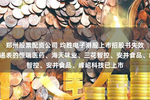 郑州股票配资公司 均胜电子港股上市招股书失效，同为今年1月递表的恒瑞医药、海天味业、三花智控、安井食品、峰岹科技已上市