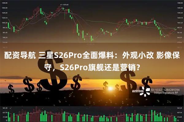 配资导航 三星S26Pro全面爆料：外观小改 影像保守，S26Pro旗舰还是营销？