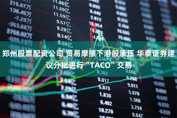 郑州股票配资公司 贸易摩擦下港股承压 华泰证券建议分批进行“TACO”交易