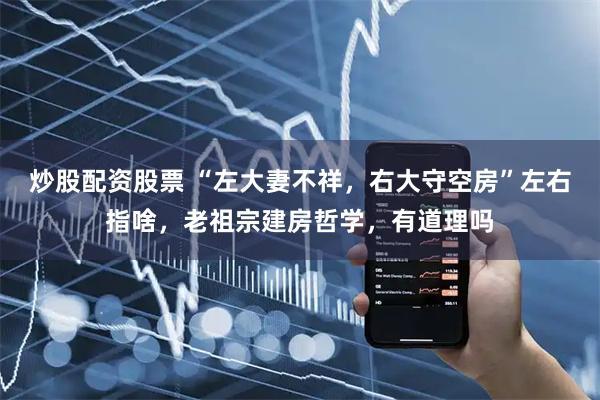 炒股配资股票 “左大妻不祥，右大守空房”左右指啥，老祖宗建房哲学，有道理吗