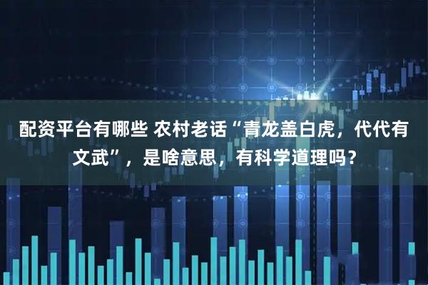 配资平台有哪些 农村老话“青龙盖白虎，代代有文武”，是啥意思，有科学道理吗？