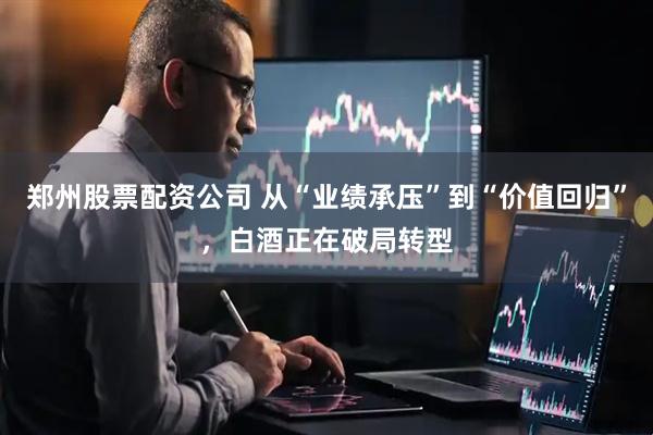 郑州股票配资公司 从“业绩承压”到“价值回归”，白酒正在破局转型