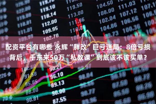 配资平台有哪些 永辉“胖改”巨亏迷局：8倍亏损背后，于东来50万“私教课”到底该不该买单？