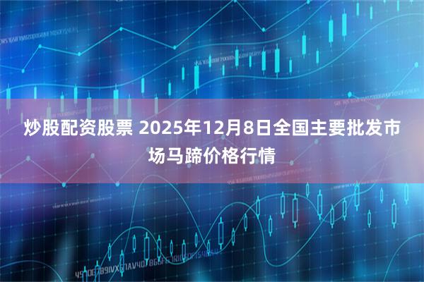 炒股配资股票 2025年12月8日全国主要批发市场马蹄价格行情