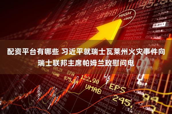 配资平台有哪些 习近平就瑞士瓦莱州火灾事件向瑞士联邦主席帕姆兰致慰问电