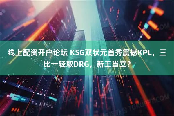 线上配资开户论坛 KSG双状元首秀震撼KPL，三比一轻取DRG，新王当立？