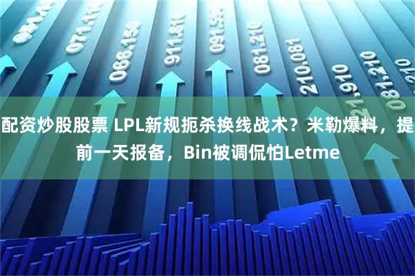 配资炒股股票 LPL新规扼杀换线战术？米勒爆料，提前一天报备，Bin被调侃怕Letme