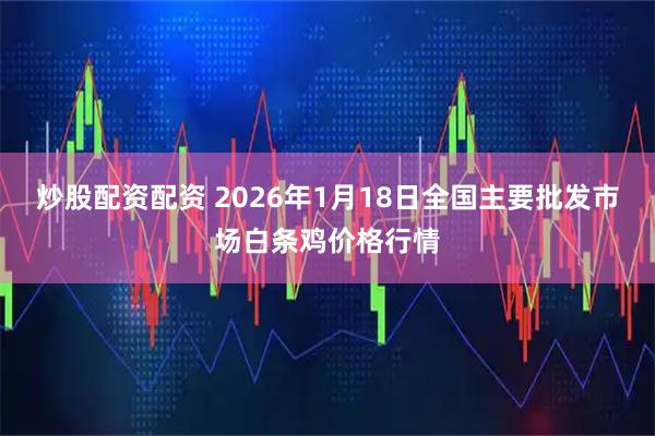 炒股配资配资 2026年1月18日全国主要批发市场白条鸡价格行情