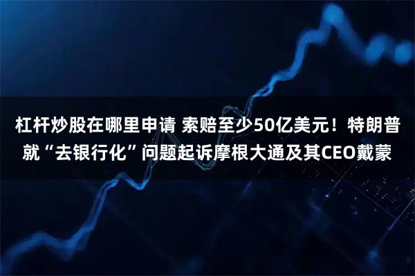 杠杆炒股在哪里申请 索赔至少50亿美元！特朗普就“去银行化”问题起诉摩根大通及其CEO戴蒙