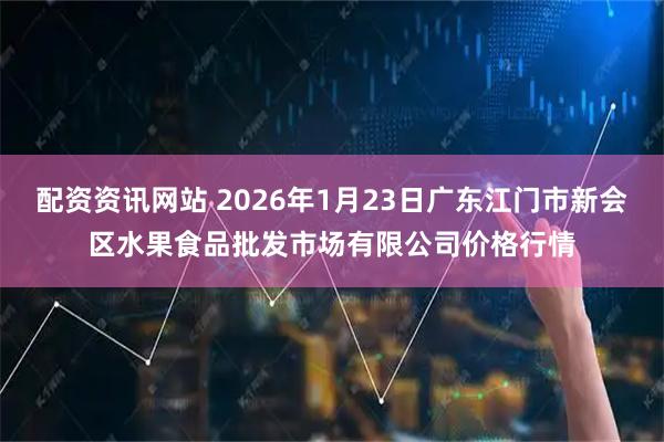 配资资讯网站 2026年1月23日广东江门市新会区水果食品批发市场有限公司价格行情