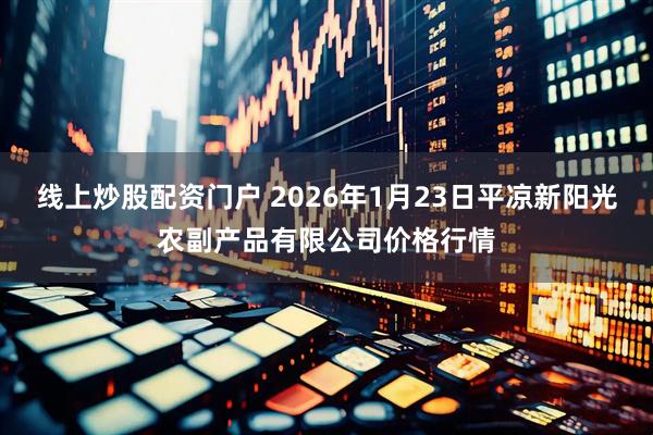 线上炒股配资门户 2026年1月23日平凉新阳光农副产品有限公司价格行情