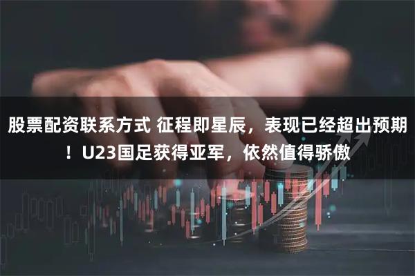 股票配资联系方式 征程即星辰，表现已经超出预期！U23国足获得亚军，依然值得骄傲