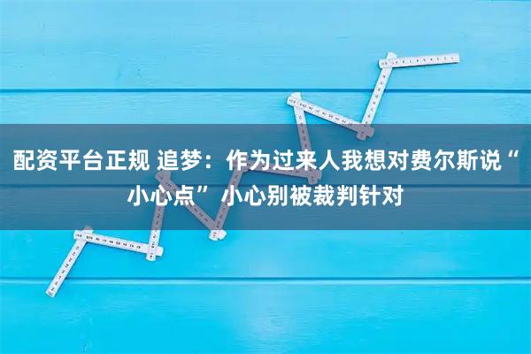 配资平台正规 追梦：作为过来人我想对费尔斯说“小心点” 小心别被裁判针对