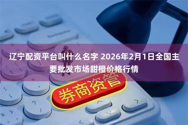 辽宁配资平台叫什么名字 2026年2月1日全国主要批发市场甜橙价格行情