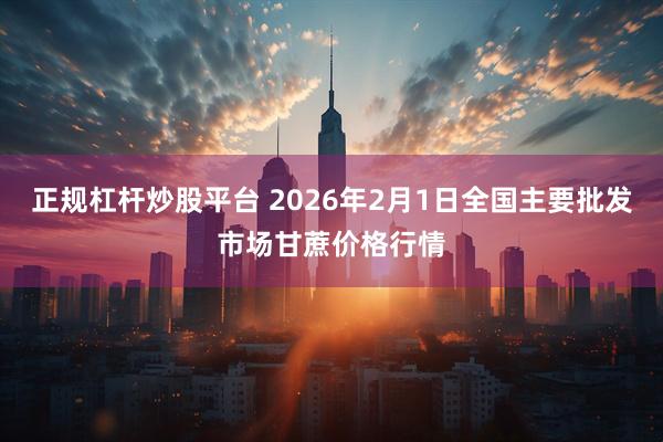正规杠杆炒股平台 2026年2月1日全国主要批发市场甘蔗价格行情