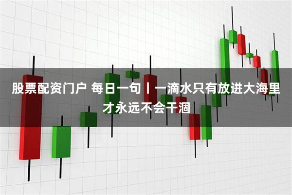 股票配资门户 每日一句丨一滴水只有放进大海里才永远不会干涸