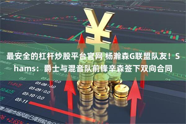 最安全的杠杆炒股平台官网 杨瀚森G联盟队友！Shams：爵士与混音队前锋辛森签下双向合同