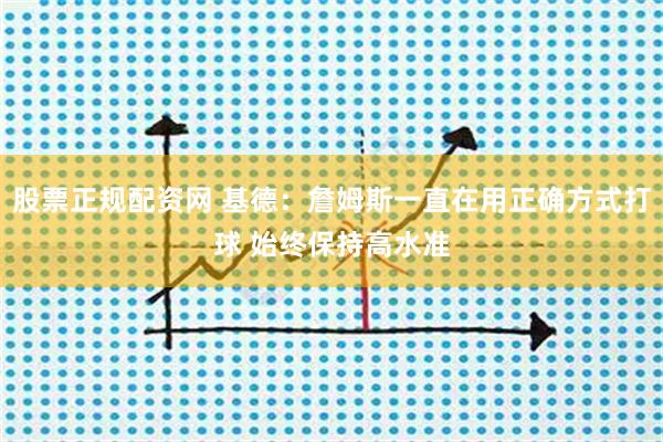 股票正规配资网 基德：詹姆斯一直在用正确方式打球 始终保持高水准