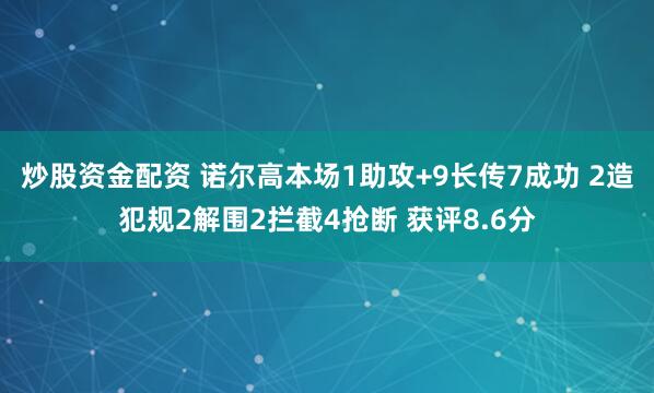 炒股资金配资 诺尔高本场1助攻+9长传7成功 2造犯规2解围2拦截4抢断 获评8.6分