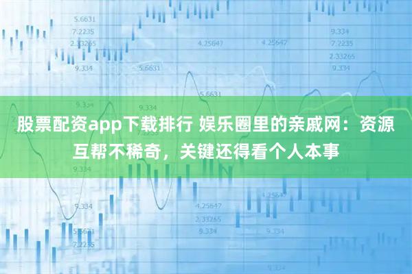 股票配资app下载排行 娱乐圈里的亲戚网：资源互帮不稀奇，关键还得看个人本事