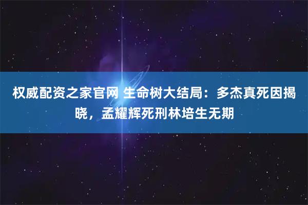 权威配资之家官网 生命树大结局：多杰真死因揭晓，孟耀辉死刑林培生无期