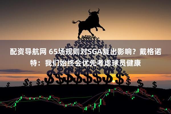 配资导航网 65场规则对SGA复出影响？戴格诺特：我们始终会优先考虑球员健康