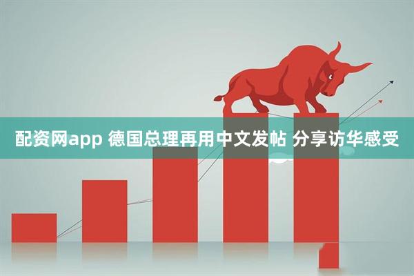 配资网app 德国总理再用中文发帖 分享访华感受