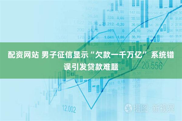 配资网站 男子征信显示“欠款一千万亿” 系统错误引发贷款难题