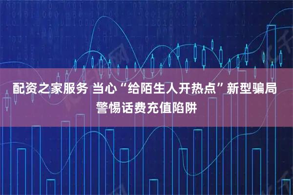 配资之家服务 当心“给陌生人开热点”新型骗局 警惕话费充值陷阱