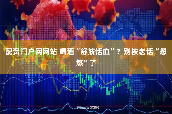 配资门户网网站 喝酒“舒筋活血”?别被老话“忽悠”了