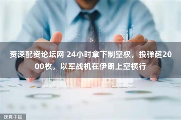 资深配资论坛网 24小时拿下制空权，投弹超2000枚，以军战机在伊朗上空横行