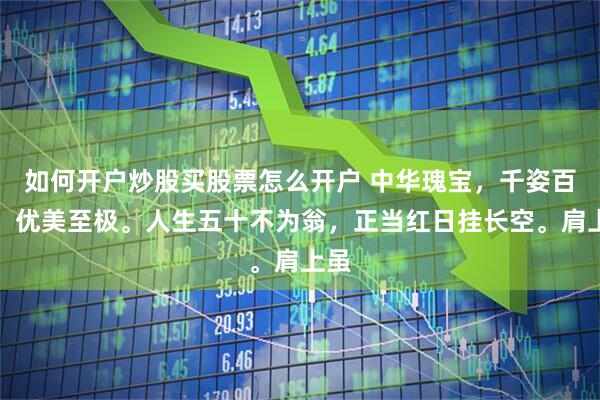 如何开户炒股买股票怎么开户 中华瑰宝，千姿百态，优美至极。人生五十不为翁，正当红日挂长空。肩上虽