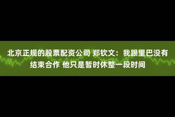 北京正规的股票配资公司 郑钦文：我跟里巴没有结束合作 他只是暂时休整一段时间