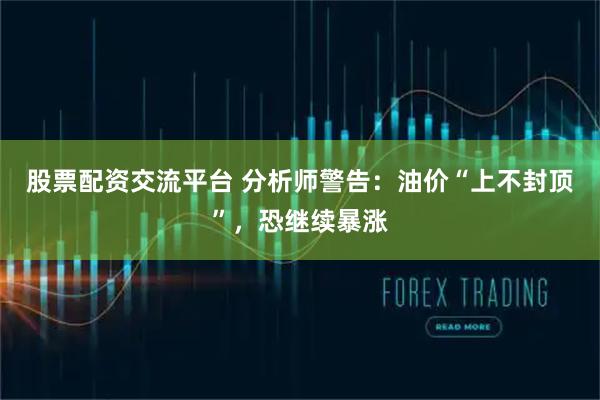 股票配资交流平台 分析师警告：油价“上不封顶”，恐继续暴涨