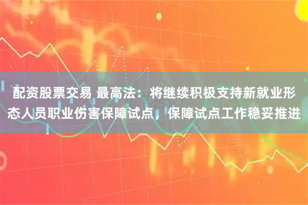 配资股票交易 最高法：将继续积极支持新就业形态人员职业伤害保障试点，保障试点工作稳妥推进