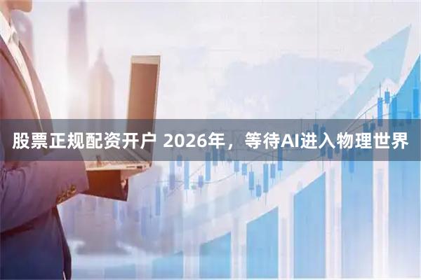 股票正规配资开户 2026年，等待AI进入物理世界